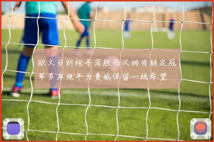 欧文分析枪手若胜西汉姆将锁定冠军多库绝平为曼城保留一线希望