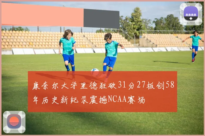 康奈尔大学里德狂砍31分27板创58年历史新纪录震撼NCAA赛场