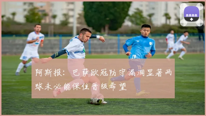 阿斯报：巴萨欧冠防守漏洞显著两球未必能保住晋级希望