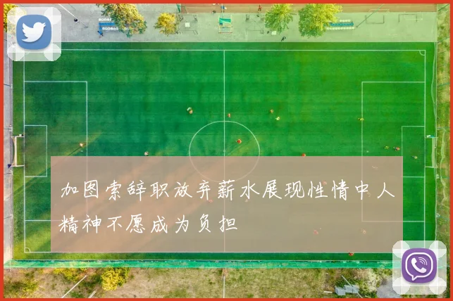 加图索辞职放弃薪水展现性情中人精神不愿成为负担