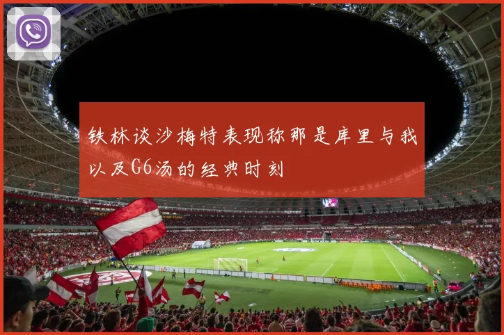 铁林谈沙梅特表现称那是库里与我以及G6汤的经典时刻