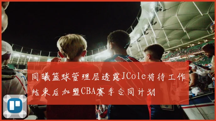 同曦篮球管理层透露JCole将待工作结束后加盟CBA赛季合同计划