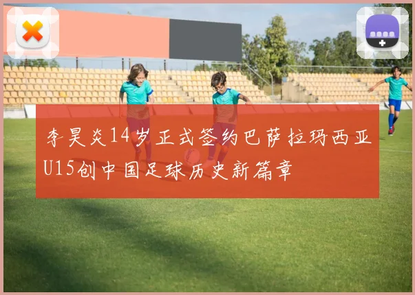 李昊炎14岁正式签约巴萨拉玛西亚U15创中国足球历史新篇章