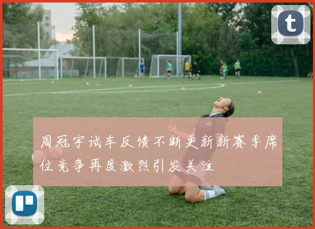 周冠宇试车反馈不断更新新赛季席位竞争再度激烈引发关注