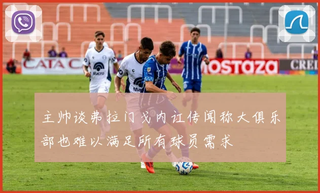 主帅谈弗拉门戈内讧传闻称大俱乐部也难以满足所有球员需求