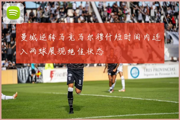 曼城逆转马竞马尔穆什短时间内连入两球展现绝佳状态