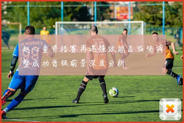 赵心童资格赛再遇强敌能否临场调整成功晋级前景深度分析