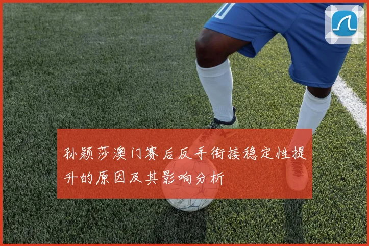 孙颖莎澳门赛后反手衔接稳定性提升的原因及其影响分析