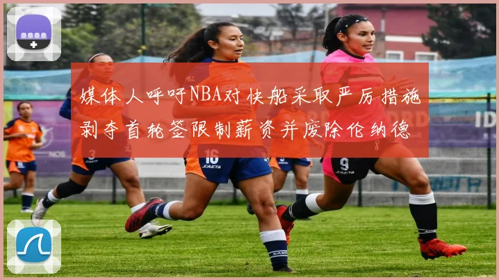 媒体人呼吁NBA对快船采取严厉措施剥夺首轮签限制薪资并废除伦纳德合同