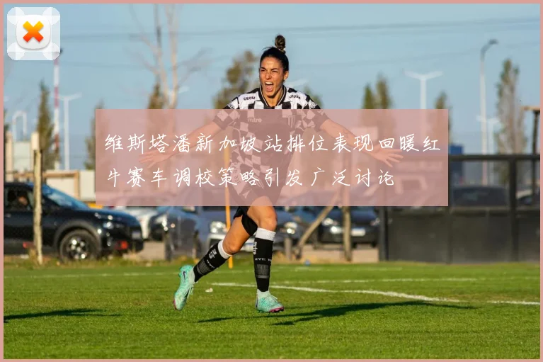 维斯塔潘新加坡站排位表现回暖红牛赛车调校策略引发广泛讨论