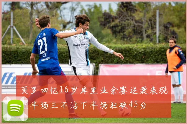 莫罗回忆16岁库里业余赛逆袭表现上半场三不沾下半场狂砍45分