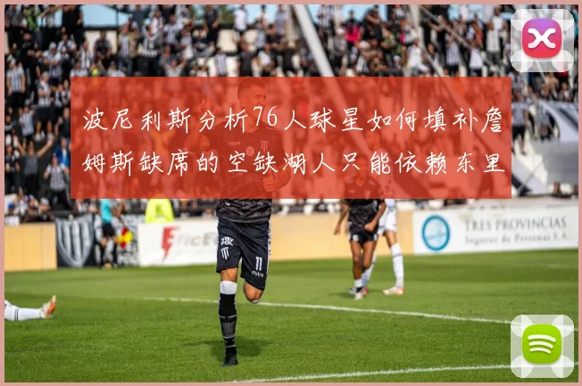 波尼利斯分析76人球星如何填补詹姆斯缺席的空缺湖人只能依赖东里表现