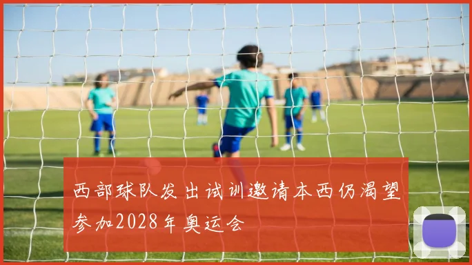 西部球队发出试训邀请本西仍渴望参加2028年奥运会