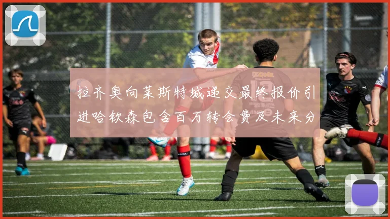 拉齐奥向莱斯特城递交最终报价引进哈钦森包含百万转会费及未来分成