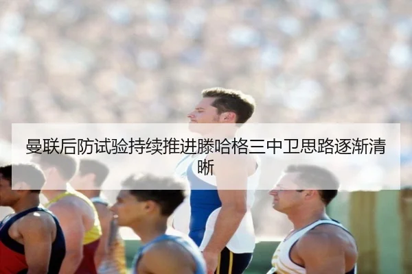 曼联后防试验持续推进滕哈格三中卫思路逐渐清晰