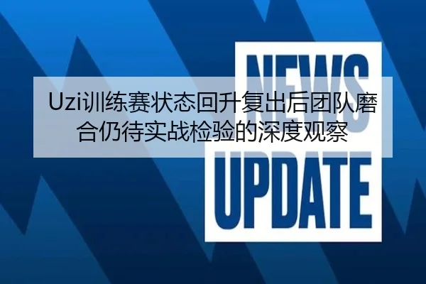 Uzi训练赛状态回升复出后团队磨合仍待实战检验的深度观察