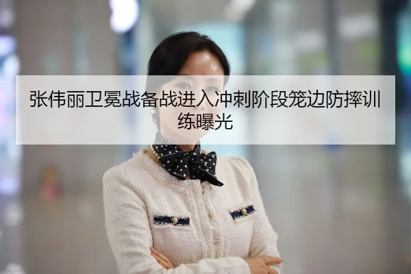 张伟丽卫冕战备战进入冲刺阶段笼边防摔训练曝光