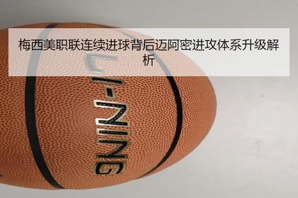 梅西美职联连续进球背后迈阿密进攻体系升级解析